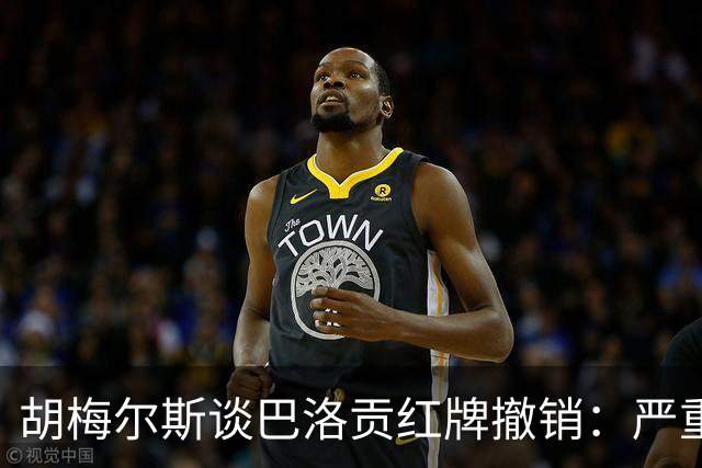 胡梅尔斯谈巴洛贡红牌撤销：严重损害足球公信力，打开潘多拉魔盒